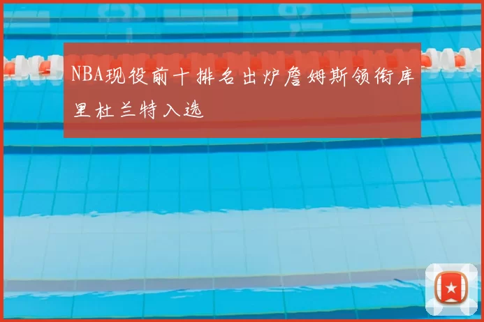 NBA现役前十排名出炉詹姆斯领衔库里杜兰特入选