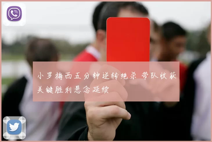 小罗梅西五分钟逆转绝杀 带队收获关键胜利悬念延续