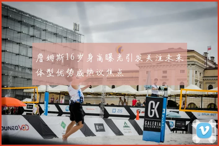詹姆斯16岁身高曝光引发关注未来体型优势成热议焦点