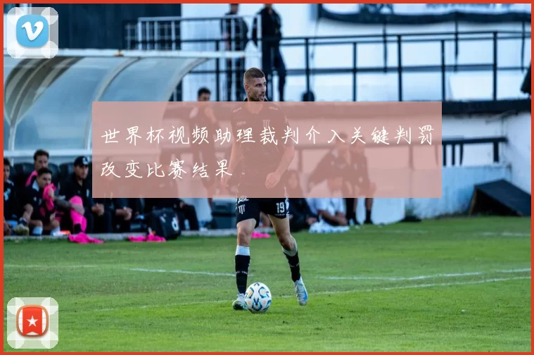 世界杯视频助理裁判介入关键判罚改变比赛结果