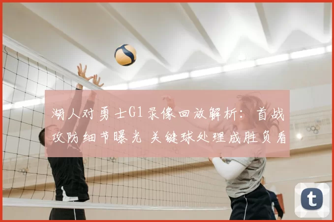 湖人对勇士G1录像回放解析：首战攻防细节曝光 关键球处理成胜负看点