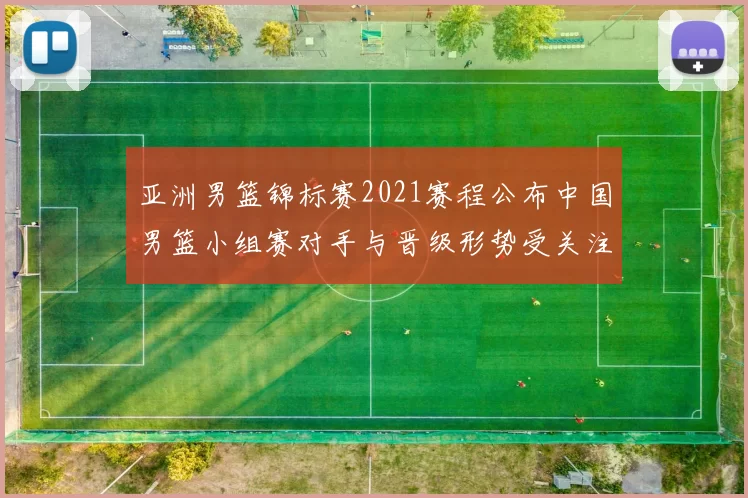 亚洲男篮锦标赛2021赛程公布中国男篮小组赛对手与晋级形势受关注