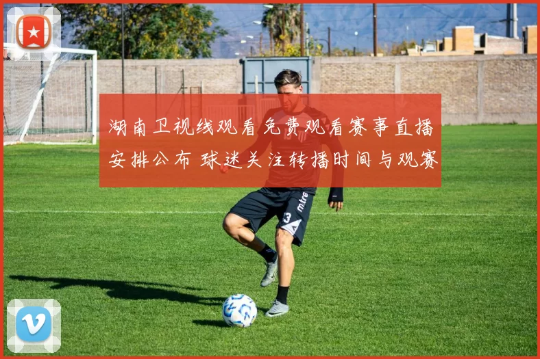 湖南卫视线观看免费观看赛事直播安排公布 球迷关注转播时间与观赛渠道