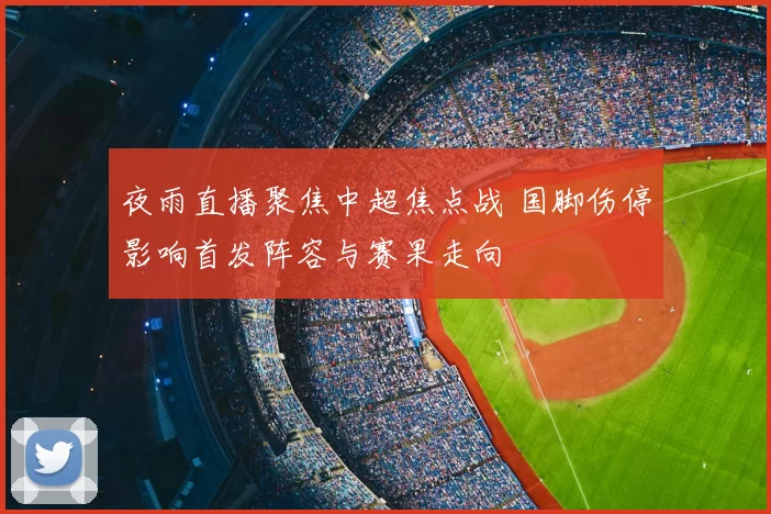 夜雨直播聚焦中超焦点战 国脚伤停影响首发阵容与赛果走向