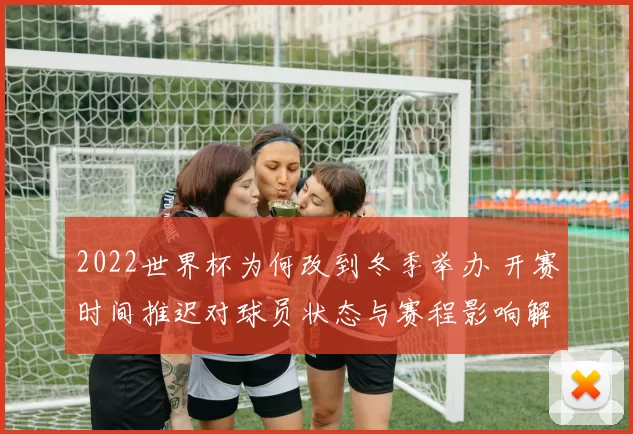 2022世界杯为何改到冬季举办 开赛时间推迟对球员状态与赛程影响解析