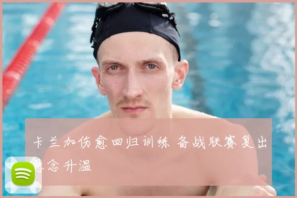 卡兰加伤愈回归训练 备战联赛复出悬念升温