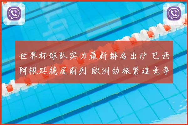 世界杯球队实力最新排名出炉 巴西阿根廷稳居前列 欧洲劲旅紧追竞争加剧
