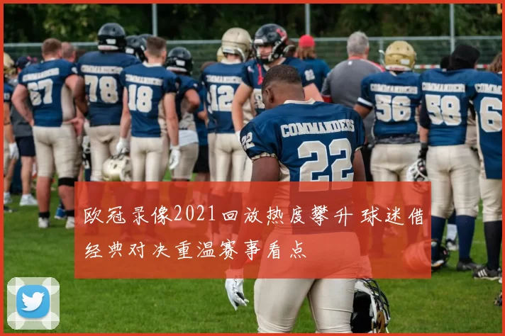 欧冠录像2021回放热度攀升 球迷借经典对决重温赛事看点