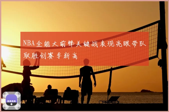 NBA全能大前锋关键战表现亮眼带队取胜创赛季新高