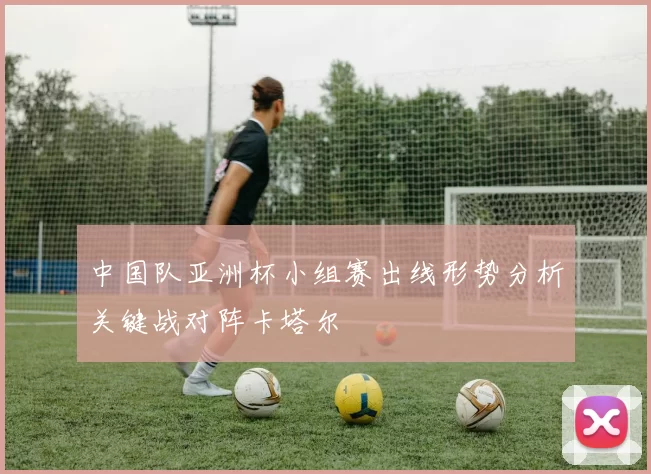 中国队亚洲杯小组赛出线形势分析关键战对阵卡塔尔