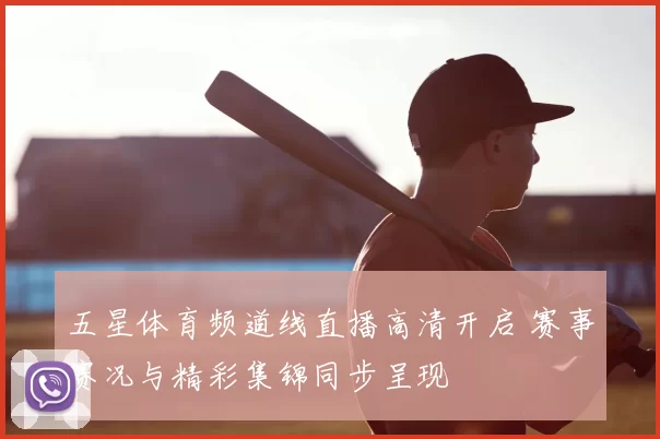 五星体育频道线直播高清开启 赛事赛况与精彩集锦同步呈现