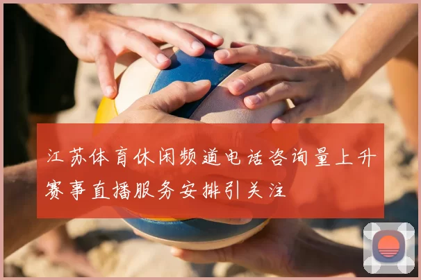 江苏体育休闲频道电话咨询量上升赛事直播服务安排引关注