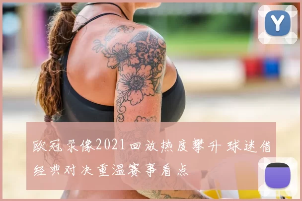 欧冠录像2021回放热度攀升 球迷借经典对决重温赛事看点