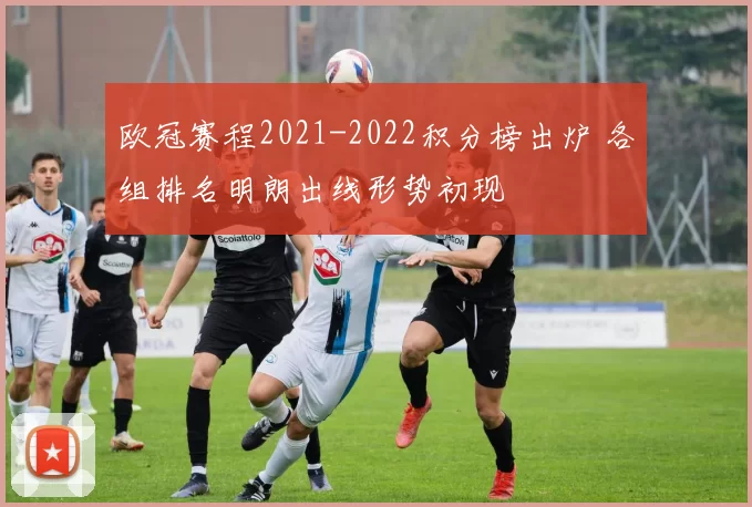 欧冠赛程2021-2022积分榜出炉 各组排名明朗出线形势初现