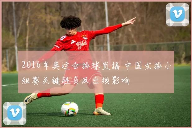 2016年奥运会排球直播 中国女排小组赛关键胜负及出线影响