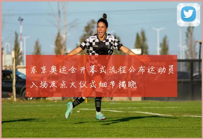东京奥运会开幕式流程公布运动员入场及点火仪式细节揭晓