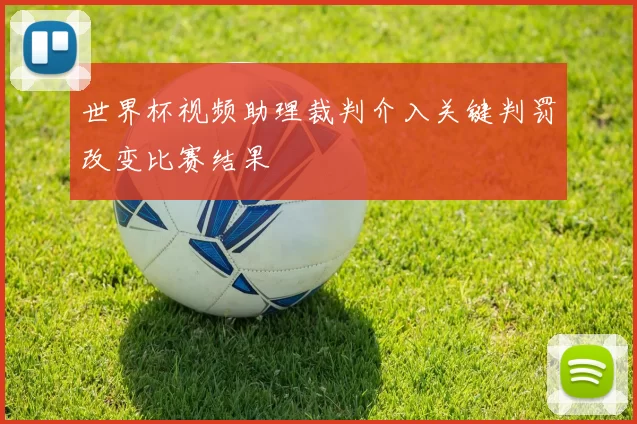 世界杯视频助理裁判介入关键判罚改变比赛结果