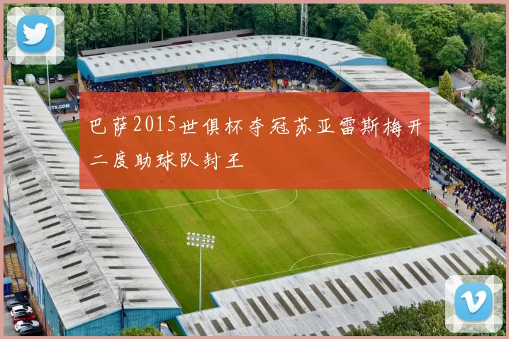 巴萨2015世俱杯夺冠苏亚雷斯梅开二度助球队封王