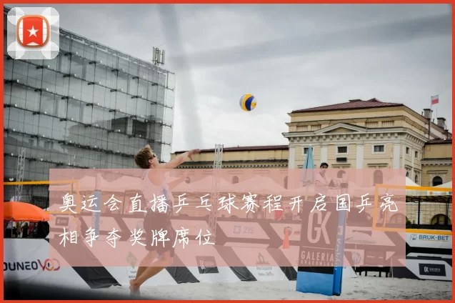 奥运会直播乒乓球赛程开启国乒亮相争夺奖牌席位
