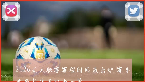 2026五大联赛赛程时间表出炉 赛季开局与焦点对决一览